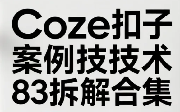Coze扣子案例技术拆解合集，83套实战案例详解与操作技巧